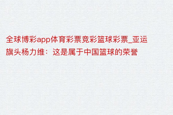 全球博彩app体育彩票竞彩篮球彩票_亚运旗头杨力维：这是属于中国篮球的荣誉