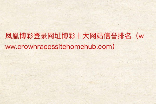 凤凰博彩登录网址博彩十大网站信誉排名（www.crownracessitehomehub.com）