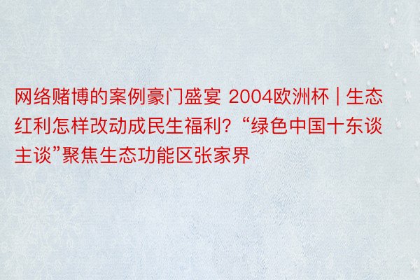 网络赌博的案例豪门盛宴 2004欧洲杯 | 生态红利怎样改动成民生福利？“绿色中国十东谈主谈”聚焦生态功能区张家界