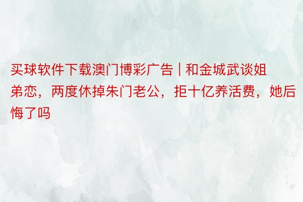 买球软件下载澳门博彩广告 | 和金城武谈姐弟恋，两度休掉朱门老公，拒十亿养活费，她后悔了吗