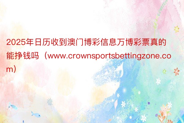 2025年日历收到澳门博彩信息万博彩票真的能挣钱吗（www.crownsportsbettingzone.com）