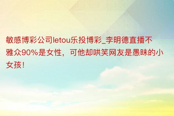 敏感博彩公司letou乐投博彩_李明德直播不雅众90%是女性，可他却哄笑网友是愚昧的小女孩！