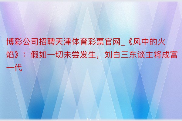 博彩公司招聘天津体育彩票官网_《风中的火焰》：假如一切未尝发生，刘白三东谈主将成富一代