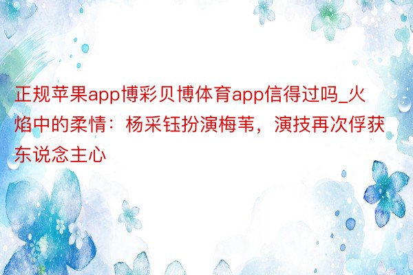 正规苹果app博彩贝博体育app信得过吗_火焰中的柔情：杨采钰扮演梅苇，演技再次俘获东说念主心