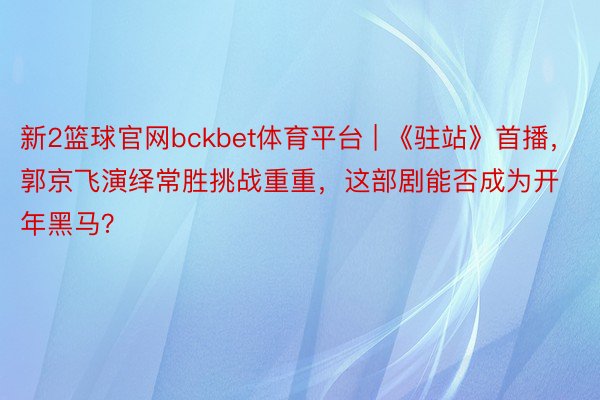 新2篮球官网bckbet体育平台 | 《驻站》首播，郭京飞演绎常胜挑战重重，这部剧能否成为开年黑马？
