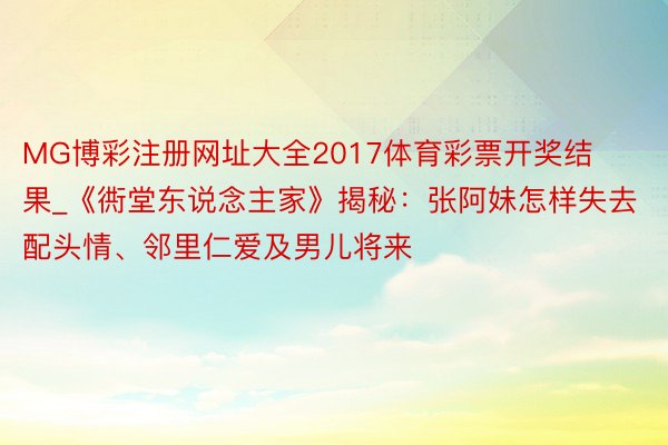 MG博彩注册网址大全2017体育彩票开奖结果_《衖堂东说念主家》揭秘：张阿妹怎样失去配头情、邻里仁爱及男儿将来