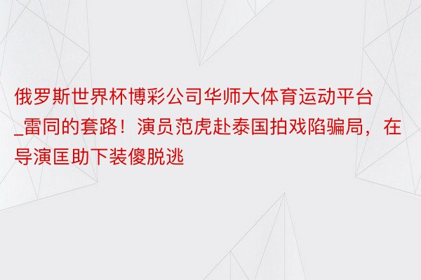 俄罗斯世界杯博彩公司华师大体育运动平台_雷同的套路！演员范虎赴泰国拍戏陷骗局，在导演匡助下装傻脱逃
