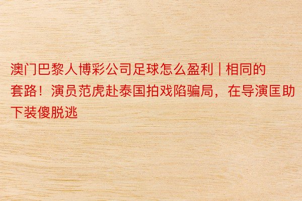 澳门巴黎人博彩公司足球怎么盈利 | 相同的套路！演员范虎赴泰国拍戏陷骗局，在导演匡助下装傻脱逃