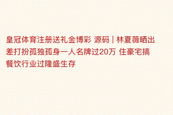 皇冠体育注册送礼金博彩 源码 | 林夏薇晒出差打扮孤独孤身一人名牌过20万 住豪宅搞餐饮行业过隆盛生存