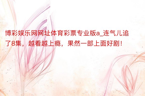 博彩娱乐网网址体育彩票专业版a_连气儿追了8集，越看越上瘾，果然一部上面好剧！