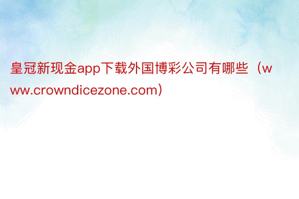 皇冠新现金app下载外国博彩公司有哪些（www.crowndicezone.com）