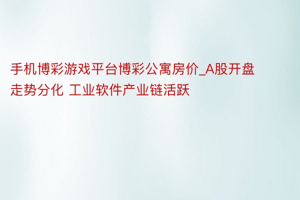 手机博彩游戏平台博彩公寓房价_A股开盘走势分化 工业软件产业链活跃
