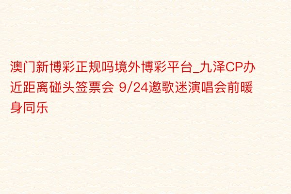 澳门新博彩正规吗境外博彩平台_九泽CP办近距离碰头签票会 9/24邀歌迷演唱会前暖身同乐
