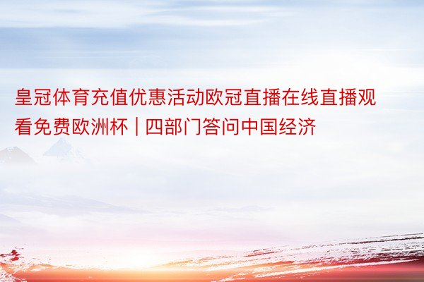 皇冠体育充值优惠活动欧冠直播在线直播观看免费欧洲杯 | 四部门答问中国经济