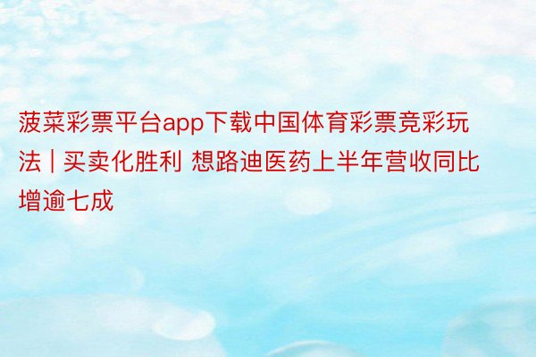 菠菜彩票平台app下载中国体育彩票竞彩玩法 | 买卖化胜利 想路迪医药上半年营收同比增逾七成