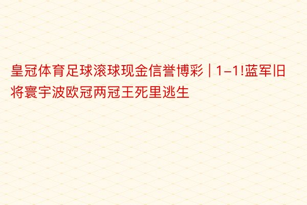 皇冠体育足球滚球现金信誉博彩 | 1-1!蓝军旧将寰宇波欧冠两冠王死里逃生