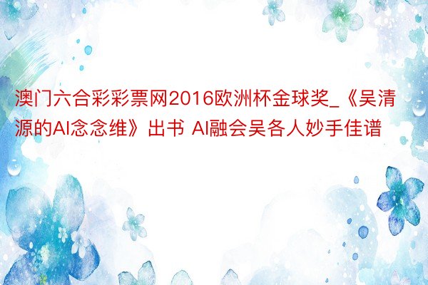 澳门六合彩彩票网2016欧洲杯金球奖_《吴清源的AI念念维》出书 AI融会吴各人妙手佳谱
