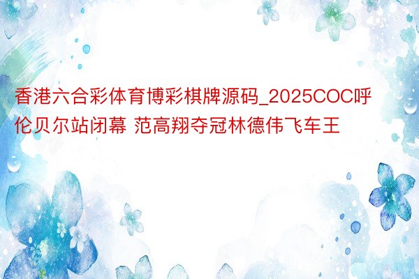 香港六合彩体育博彩棋牌源码_2025COC呼伦贝尔站闭幕 范高翔夺冠林德伟飞车王