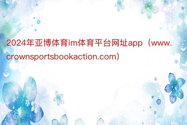 2024年亚博体育im体育平台网址app（www.crownsportsbookaction.com）