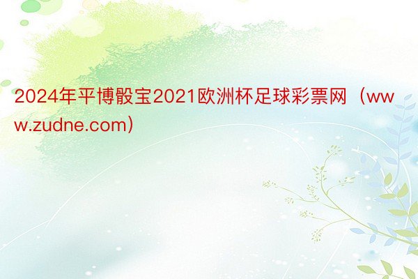 2024年平博骰宝2021欧洲杯足球彩票网（www.zudne.com）