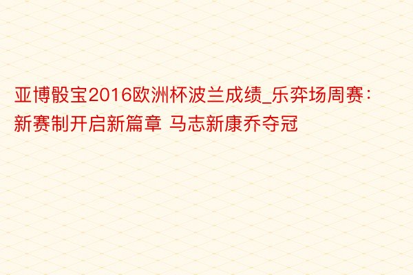 亚博骰宝2016欧洲杯波兰成绩_乐弈场周赛：新赛制开启新篇章 马志新康乔夺冠