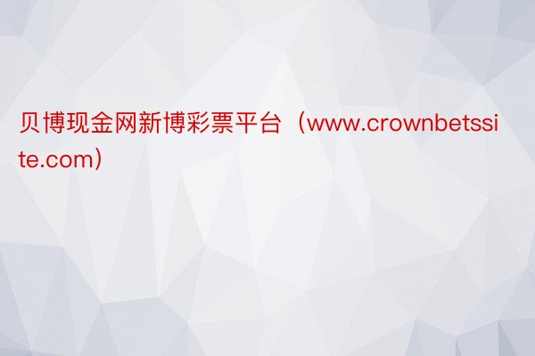 贝博现金网新博彩票平台（www.crownbetssite.com）