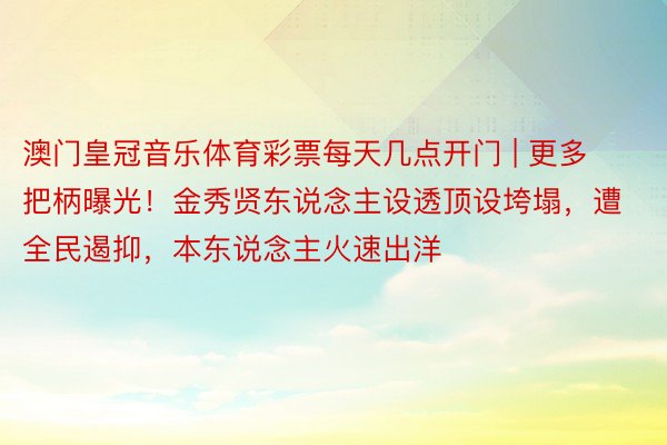 澳门皇冠音乐体育彩票每天几点开门 | 更多把柄曝光！金秀贤东说念主设透顶设垮塌，遭全民遏抑，本东说念主火速出洋