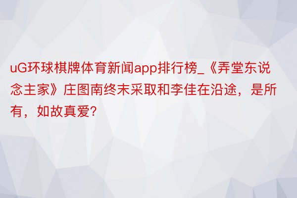 uG环球棋牌体育新闻app排行榜_《弄堂东说念主家》庄图南终末采取和李佳在沿途，是所有，如故真爱？