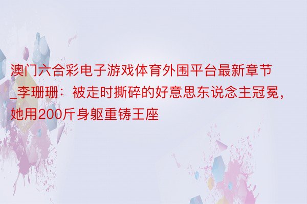 澳门六合彩电子游戏体育外围平台最新章节_李珊珊：被走时撕碎的好意思东说念主冠冕，她用200斤身躯重铸王座