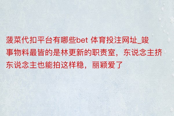 菠菜代扣平台有哪些bet 体育投注网址_竣事物料最皆的是林更新的职责室，东说念主挤东说念主也能拍这样稳，丽颖爱了