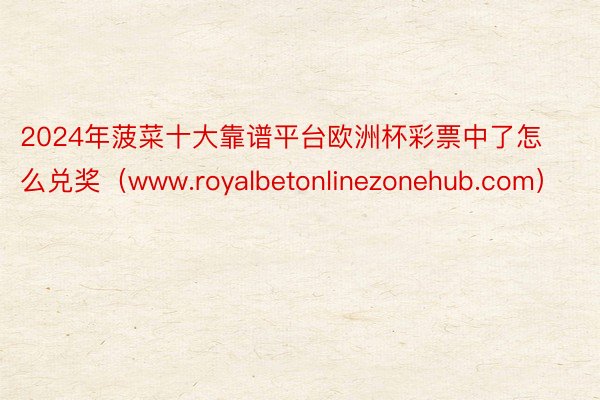 2024年菠菜十大靠谱平台欧洲杯彩票中了怎么兑奖（www.royalbetonlinezonehub.com）