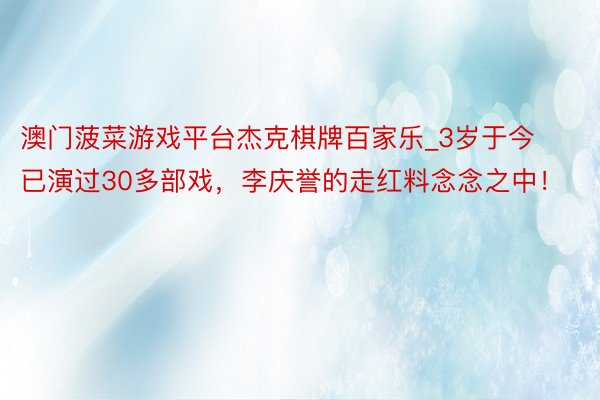 澳门菠菜游戏平台杰克棋牌百家乐_3岁于今已演过30多部戏，李庆誉的走红料念念之中！