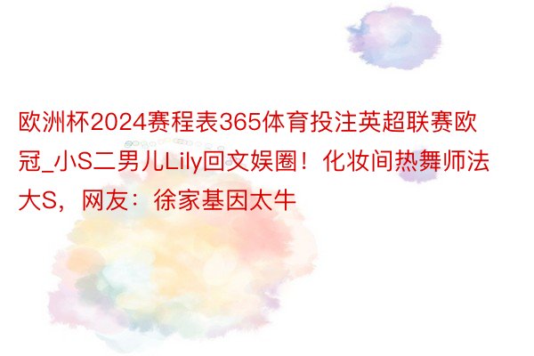 欧洲杯2024赛程表365体育投注英超联赛欧冠_小S二男儿Lily回文娱圈！化妆间热舞师法大S，网友：徐家基因太牛