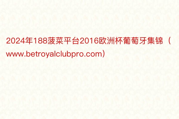 2024年188菠菜平台2016欧洲杯葡萄牙集锦（www.betroyalclubpro.com）
