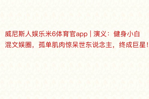 威尼斯人娱乐米6体育官app | 演义：健身小白混文娱圈，孤单肌肉惊呆世东说念主，终成巨星！