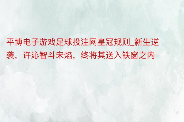 平博电子游戏足球投注网皇冠规则_新生逆袭，许沁智斗宋焰，终将其送入铁窗之内
