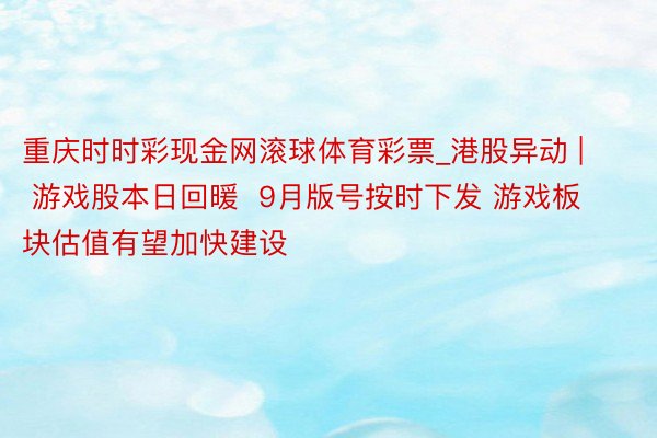 重庆时时彩现金网滚球体育彩票_港股异动 | 游戏股本日回暖  9月版号按时下发 游戏板块估值有望加快建设