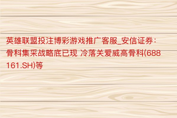 英雄联盟投注博彩游戏推广客服_安信证券：骨科集采战略底已现 冷落关爱威高骨科(688161.SH)等