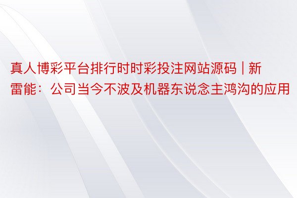 真人博彩平台排行时时彩投注网站源码 | 新雷能：公司当今不波及机器东说念主鸿沟的应用