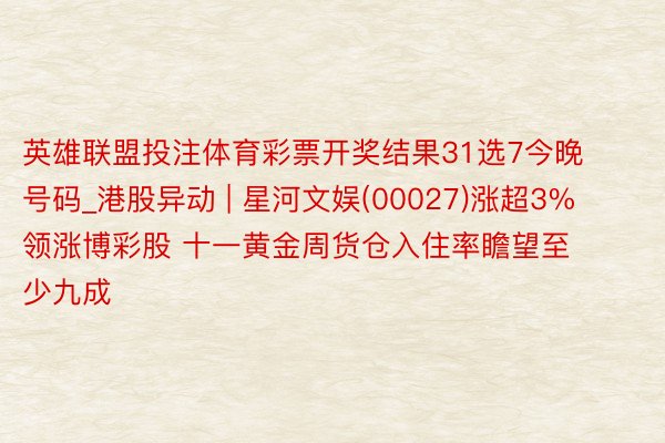 英雄联盟投注体育彩票开奖结果31选7今晚号码_港股异动 | 星河文娱(00027)涨超3%领涨博彩股 十一黄金周货仓入住率瞻望至少九成