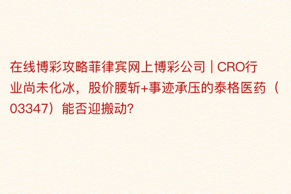 在线博彩攻略菲律宾网上博彩公司 | CRO行业尚未化冰，股价腰斩+事迹承压的泰格医药（03347）能否迎搬动？